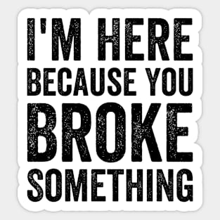 I'm Here Because You Broke Something Sticker